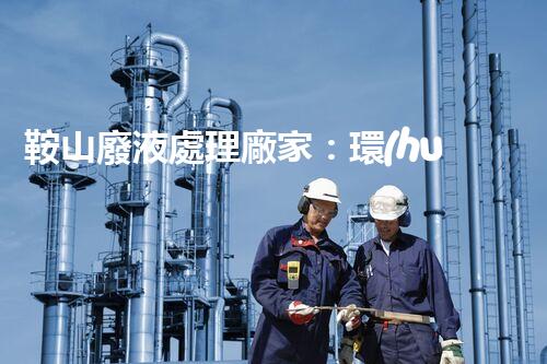 鞍山廢液處理廠家：環(huán)保處理，讓“廢”變寶